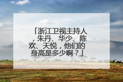 浙江卫视主持人，朱丹、华少、陈欢、天悦，他们的身高是多少啊？