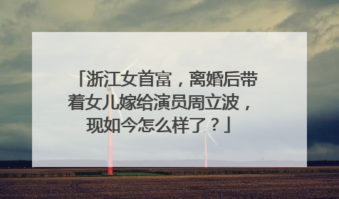 浙江女首富，离婚后带着女儿嫁给演员周立波，现如今怎么样了？