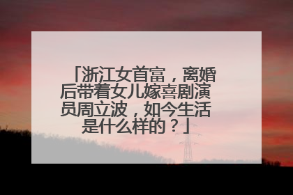 浙江女首富，离婚后带着女儿嫁喜剧演员周立波，如今生活是什么样的？