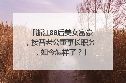 浙江80后美女富豪，接替老公董事长职务，如今怎样了？