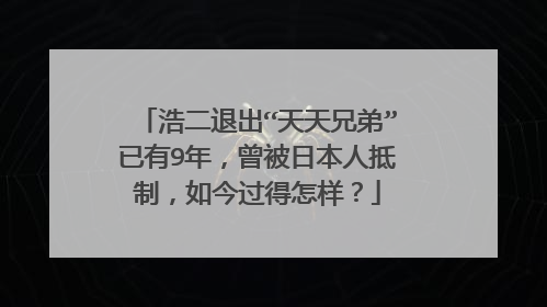 浩二退出“天天兄弟”已有9年,曾被日本人抵制,如今过得怎样?