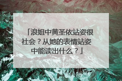 浪姐中黄圣依站姿很社会？从她的表情站姿中能读出什么？