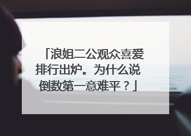 浪姐二公观众喜爱排行出炉。为什么说倒数第一意难平？