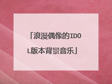 浪漫偶像的IDOL版本背景音乐