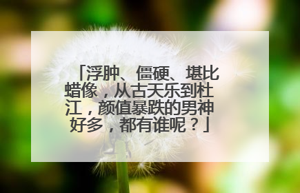 浮肿、僵硬、堪比蜡像，从古天乐到杜江，颜值暴跌的男神好多，都有谁呢？