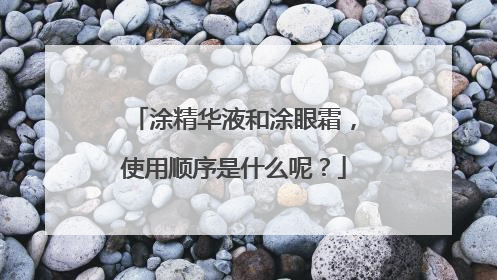 涂精华液和涂眼霜,使用顺序是什么呢?