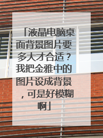 液晶电脑桌面背景图片要多大才合适？我把金雅中的图片设成背景，可是好模糊啊
