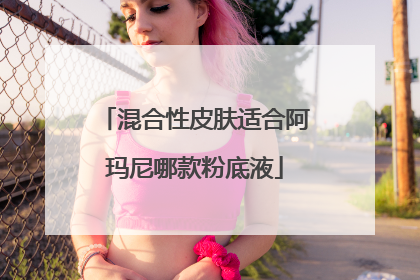 混合性皮肤适合阿玛尼哪款粉底液