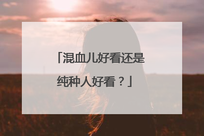 混血儿好看还是纯种人好看?