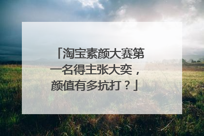 淘宝素颜大赛第一名得主张大奕,颜值有多抗打?