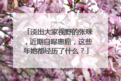 淡出大家视野的张咪，近期自曝患癌，这些年她都经历了什么？