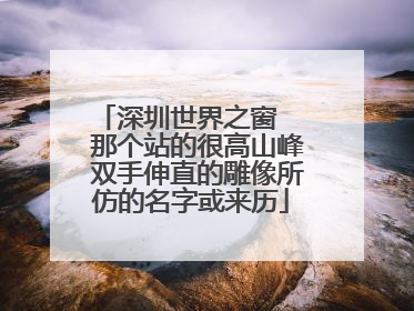深圳世界之窗   那个站的很高山峰 双手伸直的雕像所仿的名字或来历
