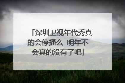 深圳卫视年代秀真的会停播么 明年不会真的没有了吧