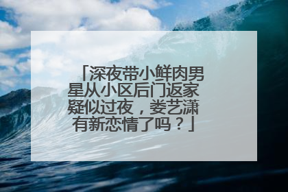 深夜带小鲜肉男星从小区后门返家疑似过夜,娄艺潇有新恋情了吗?
