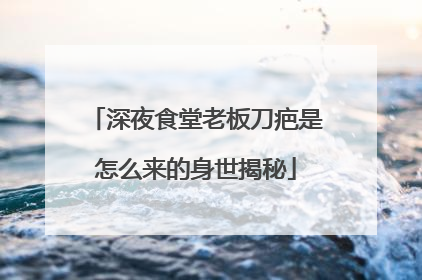 深夜食堂老板刀疤是怎么来的身世揭秘