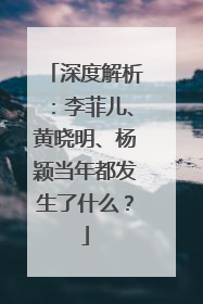 深度解析：李菲儿、黄晓明、杨颖当年都发生了什么？