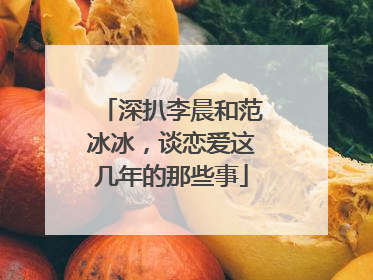 深扒李晨和范冰冰，谈恋爱这几年的那些事