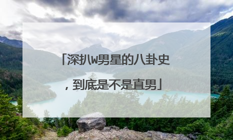 深扒W男星的八卦史，到底是不是直男