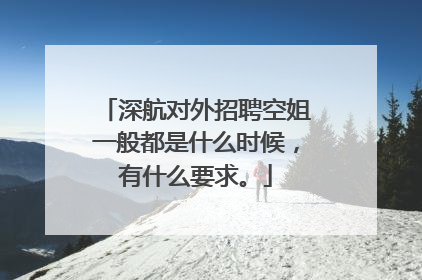 深航对外招聘空姐一般都是什么时候，有什么要求。