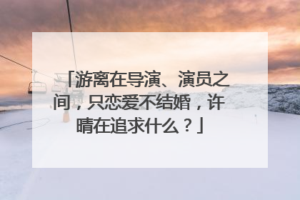 游离在导演、演员之间,只恋爱不结婚,许晴在追求什么?