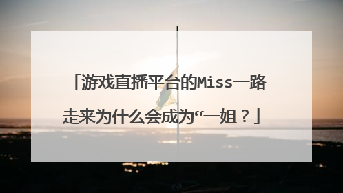 游戏直播平台的Miss一路走来为什么会成为“一姐？