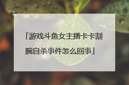 游戏斗鱼女主播卡卡割腕自杀事件怎么回事