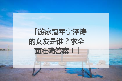 游泳冠军宁泽涛的女友是谁？求全面准确答案！