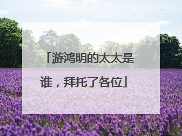 游鸿明的太太是谁，拜托了各位