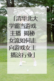 清华北大学霸当游戏主播 揭秘女流如何走向游戏女主播这行业