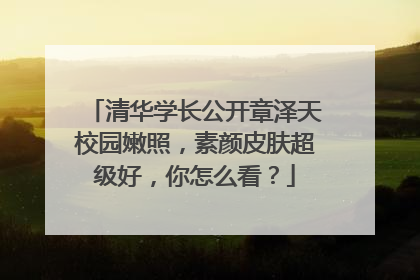 清华学长公开章泽天校园嫩照,素颜皮肤超级好,你怎么看?