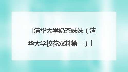 清华大学奶茶妹妹(清华大学校花双料第一)
