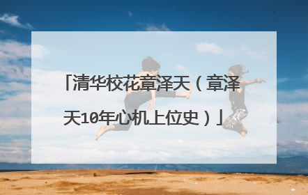 清华校花章泽天(章泽天10年心机上位史)
