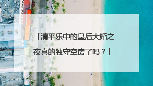 清平乐中的皇后大婚之夜真的独守空房了吗?