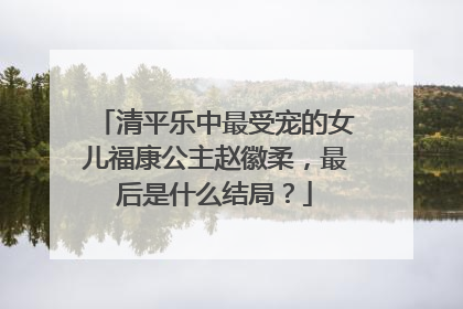 清平乐中最受宠的女儿福康公主赵徽柔，最后是什么结局？