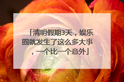 清明假期3天,娱乐圈就发生了这么多大事,一个比一个意外