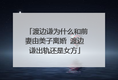渡边谦为什么和前妻由美子离婚 渡边谦出轨还是女方