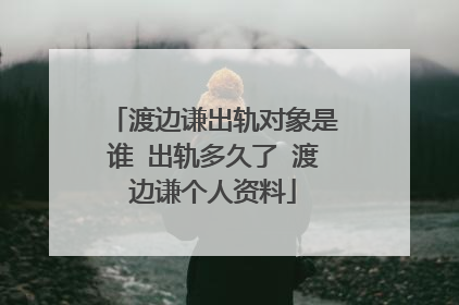 渡边谦出轨对象是谁 出轨多久了 渡边谦个人资料
