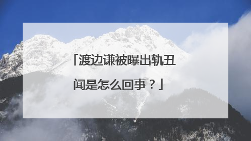 渡边谦被曝出轨丑闻是怎么回事？