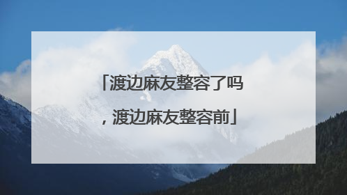渡边麻友整容了吗,渡边麻友整容前