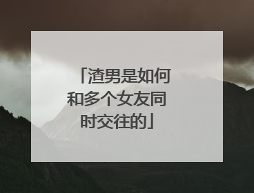 渣男是如何和多个女友同时交往的