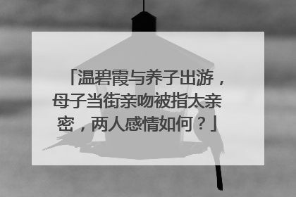 温碧霞与养子出游，母子当街亲吻被指太亲密，两人感情如何？
