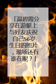 温碧霞分享在游艇上与好友庆祝自己56岁生日的照片，现场还有谁在呢？