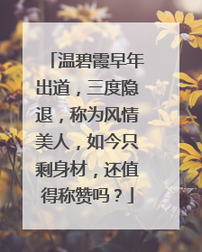 温碧霞早年出道，三度隐退，称为风情美人，如今只剩身材，还值得称赞吗？