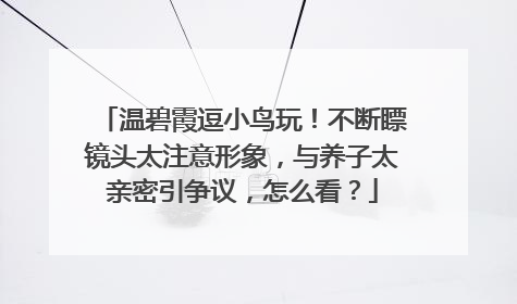 温碧霞逗小鸟玩!不断瞟镜头太注意形象,与养子太亲密引争议,怎么看?