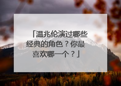温兆伦演过哪些经典的角色?你最喜欢哪一个?
