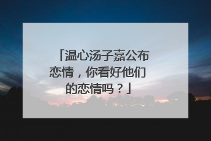 温心汤子嘉公布恋情，你看好他们的恋情吗？