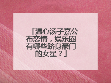温心汤子嘉公布恋情，娱乐圈有哪些跻身豪门的女星？