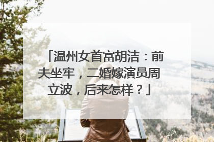 温州女首富胡洁：前夫坐牢，二婚嫁演员周立波，后来怎样？