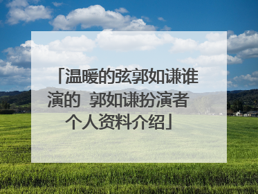 温暖的弦郭如谦谁演的 郭如谦扮演者个人资料介绍