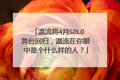 温流将4月SOLO舞台回归,温流在你眼中是个什么样的人?